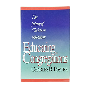 Educating Congregations: The Future of Christian Education by Charles R. Foster