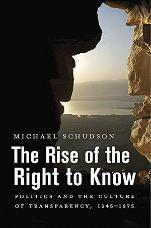 The Rise of the Right to Know: Politics and the Culture of Transparency, 1945–1975 by Michael Schudson