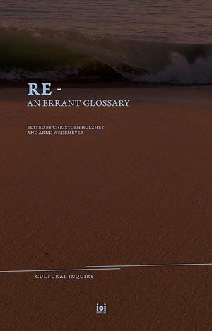 Re-: An Errant Glossary by Arnd Wedemeyer, Christoph F. E. Holzhey