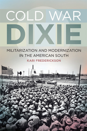 Cold War Dixie: Militarization and Modernization in the American South by Kari Frederickson