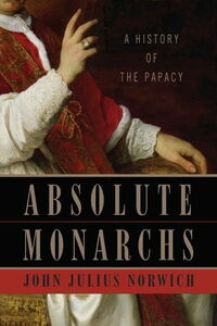 Absolute Monarchs: A History of the Papacy by John Julius Norwich