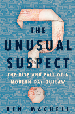 The Unusual Suspect: The Rise and Fall of a Modern-Day Outlaw by Ben Machell