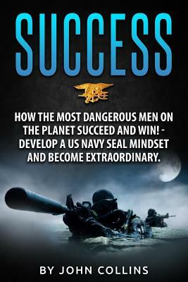 Success: How the Most Dangerous Men on the Planet Succeed and Win!: Develop a US NAVY SEAL Mindset and Become Extraordinary by John Collins