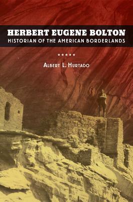 Herbert Eugene Bolton: Historian of the American Borderlands by Albert L. Hurtado
