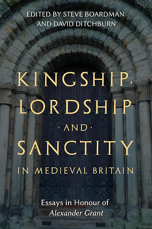 Kingship, Lordship and Sanctity in Medieval Britain: Essays in Honour of Alexander Grant by Steve Boardman, David Ditchburn