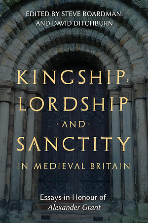 Kingship, Lordship and Sanctity in Medieval Britain: Essays in Honour of Alexander Grant by David Ditchburn, Steve Boardman