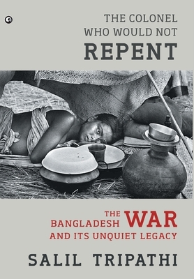 The Colonel Who Would Not Repent: The Bangladesh War and its Unquiet Legacy by Salil Tripathi