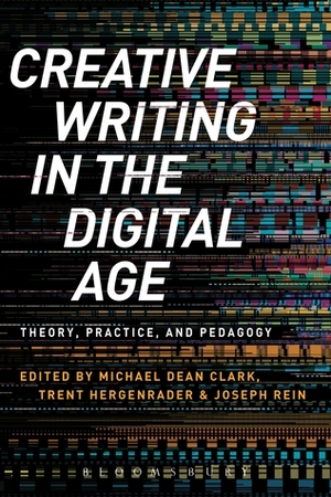 Creative Writing in the Digital Age by Michael Dean Clark, Joseph Rein, Trent Hergenrader