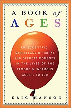 A Book of Ages: An Eccentric Miscellany of Great and Offbeat Moments in the Lives of the Famous and Infamous, Ages 1 to 100 by Eric Hanson