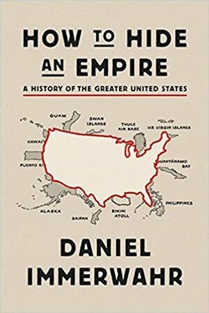 How to Hide An Empire: A Short History of the Greater United States by Daniel Immerwahr