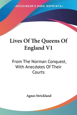 Lives Of The Queens Of England V1: From The Norman Conquest, With Anecdotes Of Their Courts by Agnes Strickland