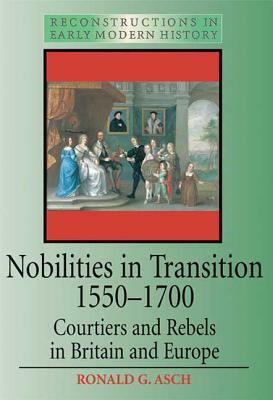 Nobilities in Transition 1550-1700: Courtiers and Rebels in Britain and Europe by Ronald G. Asch