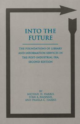 Into the Future: The Foundations of Library and Information Services in the Post-Industrial Era, 2nd Edition by Pamela C. Harris, Stan A. Hannah, Michael H. Harris