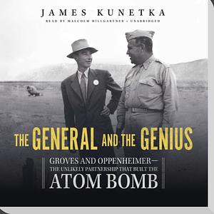 The General and the Genius: Groves and Oppenheimer-The Unlikely Partnership That Built the Atom Bomb by James Kunetka