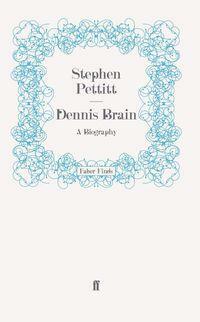 Dennis Brain: A Biography by Stephen Pettitt