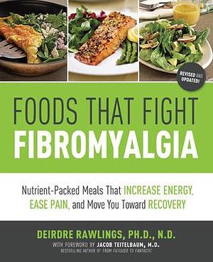 Foods that Fight Fibromyalgia: Nutrient-Packed Meals That Increase Energy, Ease Pain, and Move You Towards Recovery by Deirdre Rawlings, Deirdre Rawlings, Jacob Teitelbaum