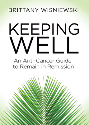 Keeping Well: An Anti-Cancer Guide to Remain in Remission by Brittany Wisniewski