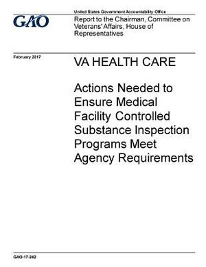 VA health care, actions needed to ensure medical facility controlled substance inspection programs meet agency requirements: report to the Chairman, C by U. S. Government Accountability Office