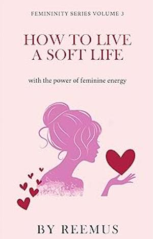 How to Live a Soft Life: Using the Power of Feminine Energy by Reemus Bailey, Reemus Bailey