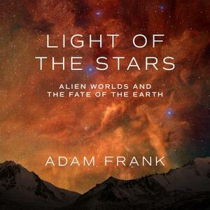 Light of the Stars: Alien Worlds and the Fate of the Earth by Adam Frank