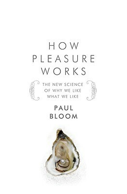 How Pleasure Works: The New Science of Why We Like What We Like by Paul Bloom