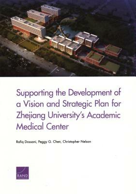 Supporting the Development of a Vision and Strategic Plan for Zhejiang University's Academic Medical Center by Peggy G. Chen, Rafiq Dossani, Christopher Nelson