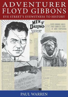 Adventurer Floyd Gibbons: Eye Street's Eyewitness to History by Paul Warren