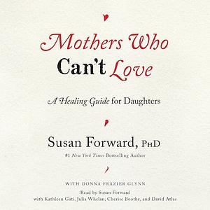 Mothers Who Can't Love: A Healing Guide for Daughters by Susan Forward, Donna Frazier