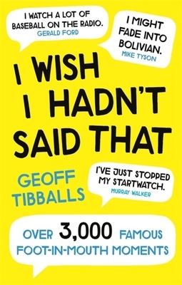 I Wish I Hadn't Said That: Over 3,000 Famous Foot-In-Mouth Moments by Geoff Tibballs