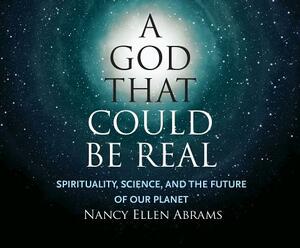 A God That Could Be Real: Spirituality, Science, and the Future of Our Planet by Nancy Ellen Abrams