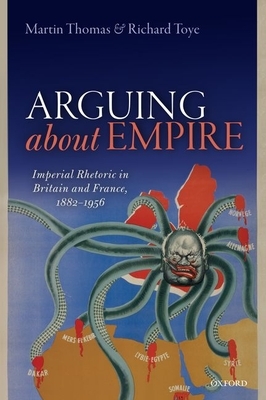 Arguing about Empire: Imperial Rhetoric in Britain and France, 1882-1956 by Richard Toye, Martin Thomas