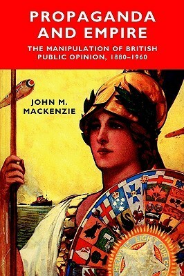 Propaganda and Empire: The Manipulation of British Public Opinion, 1880 - 1960 by John M. MacKenzie