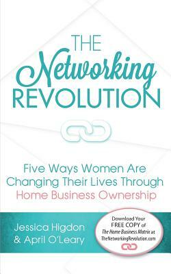The Networking Revolution: Five Ways Women Are Changing Their Lives Through Home Business Ownershp by Jessica Higdon, April O'Leary, Ray Higdon
