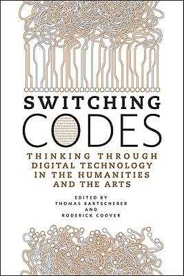 Switching Codes: Thinking Through Digital Technology in the Humanities and the Arts by Roderick Coover, Thomas Bartscherer