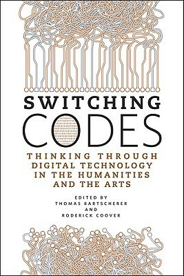 Switching Codes: Thinking Through Digital Technology in the Humanities and the Arts by Thomas Bartscherer, Roderick Coover