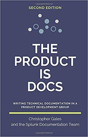 The Product is Docs: Writing technical documentation in a product development group by Splunk Documentation Team, Christopher Gales