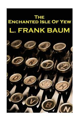 Lyman Frank Baum - The Enchanted Isle Of Yew by L. Frank Baum