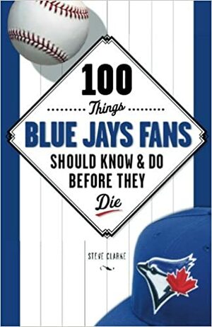 100 Things Blue Jays Fans Should Know  Do Before They Die by Steve Clarke