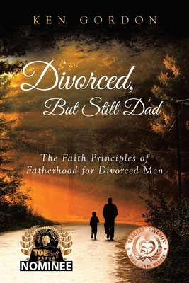 Divorced, But Still Dad: The Faith Principles of Fatherhood for Divorced Men by Ken Gordon