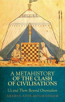 A Metahistory of the Clash of Civilisations: Us and Them Beyond Orientalism by Arshin Adib-Moghaddam