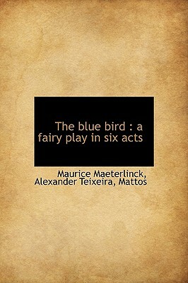 The Blue Bird: A Fairy Play in Six Acts by Mattos, Maurice Maeterlinck, Alexander Teixeira