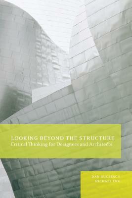 Looking Beyond the Structure: Critical Thinking for Designers & Architects by Michael Eng, Dan Bucsescu