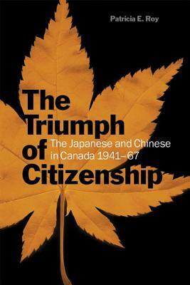 The Triumph of Citizenship: The Japanese and Chinese in Canada, 1941-67 by Patricia E. Roy