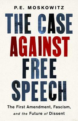 The Case Against Free Speech: The First Amendment, Fascism, and the Future of Dissent by P.E. Moskowitz