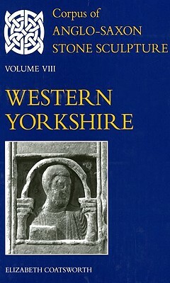 Corpus of Anglo-Saxon Stone Sculpture: Volume VIII, Western Yorkshire by Elizabeth Coatsworth