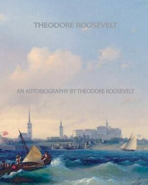 An Autobiography by Theodore Roosevelt by Theodore Roosevelt