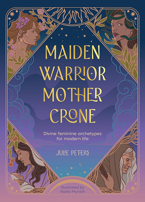 Maiden, Warrior, Mother, Crone: Divine Feminine Archetypes for Modern Life by Julie Peters
