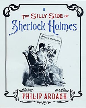 The Silly Side of Sherlock Holmes: A Brand New Adventure Using a Bunch of Old Pictures by Philip Ardagh