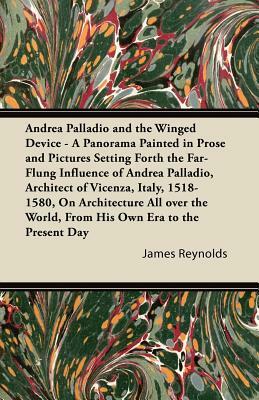 Andrea Palladio and the Winged Device - A Panorama Painted in Prose and Pictures Setting Forth the Far-Flung Influence of Andrea Palladio, Architect o by James Reynolds