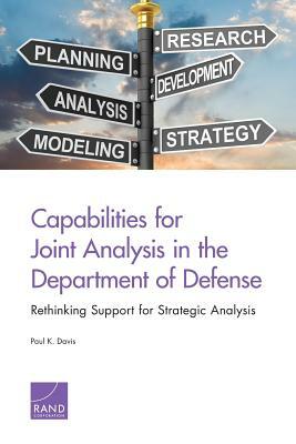 Capabilities for Joint Analysis in the Department of Defense: Rethinking Support for Strategic Analysis by Paul K. Davis